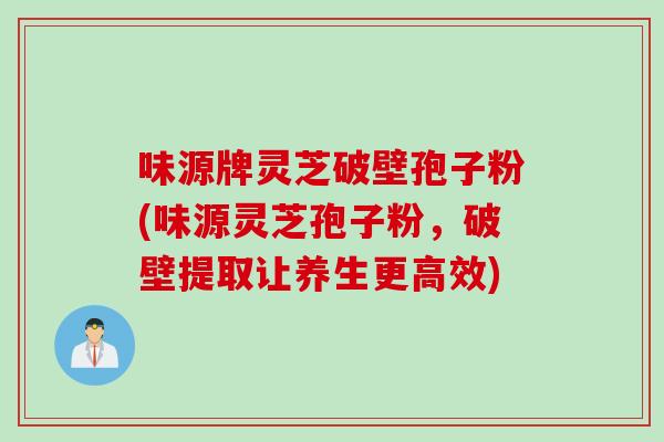 味源牌灵芝破壁孢子粉(味源灵芝孢子粉，破壁提取让养生更高效)