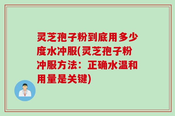 灵芝孢子粉到底用多少度水冲服(灵芝孢子粉冲服方法：正确水温和用量是关键)