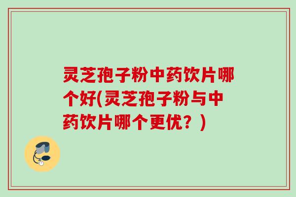 灵芝孢子粉中药饮片哪个好(灵芝孢子粉与中药饮片哪个更优？)