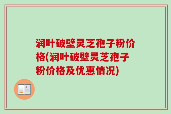 润叶破壁灵芝孢子粉价格(润叶破壁灵芝孢子粉价格及优惠情况)
