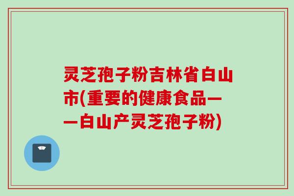 灵芝孢子粉吉林省白山市(重要的健康食品——白山产灵芝孢子粉)