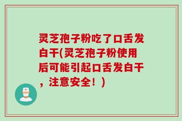 灵芝孢子粉吃了口舌发白干(灵芝孢子粉使用后可能引起口舌发白干，注意安全！)