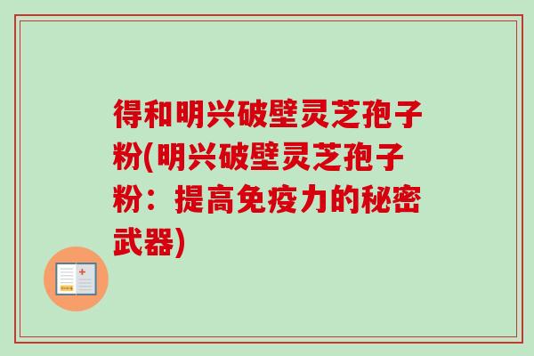 得和明兴破壁灵芝孢子粉(明兴破壁灵芝孢子粉：提高免疫力的秘密武器)