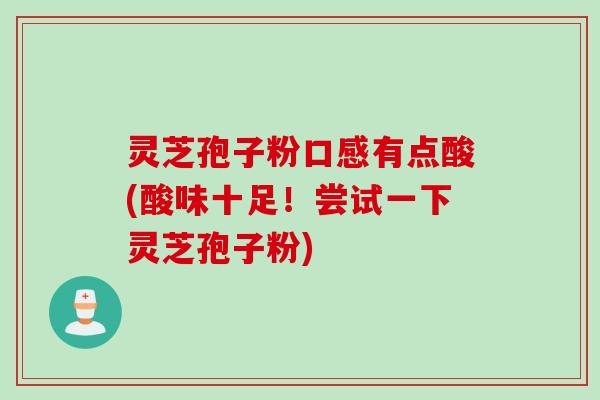 灵芝孢子粉口感有点酸(酸味十足!尝试一下灵芝孢子粉) 灵芝孢子粉口感有点酸(酸味十足!尝试一下灵芝孢子粉)