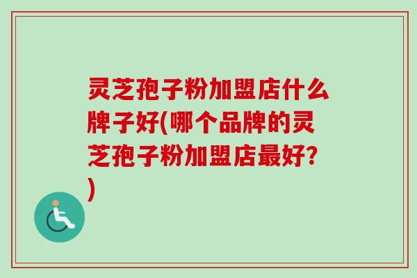 灵芝孢子粉加盟店什么牌子好(哪个品牌的灵芝孢子粉加盟店最好？)