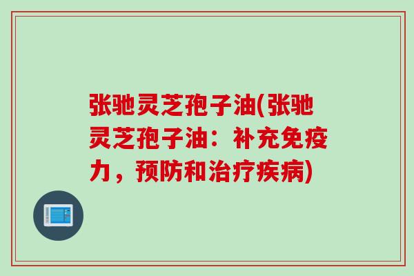 张驰灵芝孢子油(张驰灵芝孢子油：补充免疫力，预防和治疗疾病)