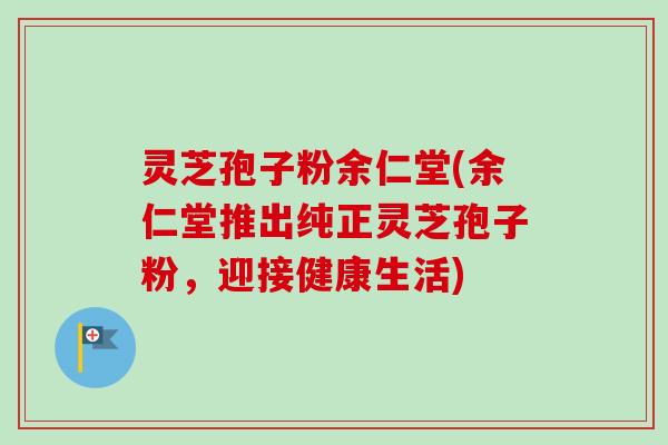 灵芝孢子粉余仁堂(余仁堂推出纯正灵芝孢子粉，迎接健康生活)