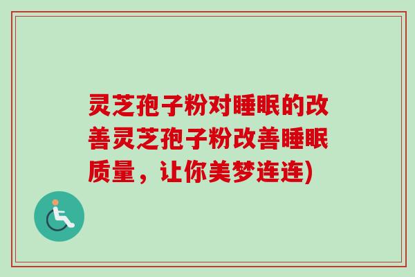 灵芝孢子粉对睡眠的改善灵芝孢子粉改善睡眠质量，让你美梦连连)