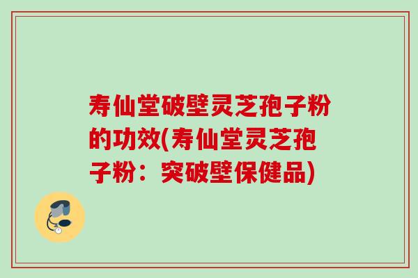 寿仙堂破壁灵芝孢子粉的功效(寿仙堂灵芝孢子粉：突破壁保健品)