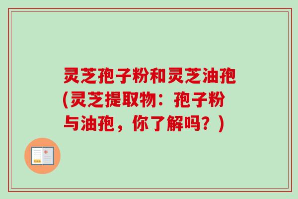 灵芝孢子粉和灵芝油孢(灵芝提取物：孢子粉与油孢，你了解吗？)