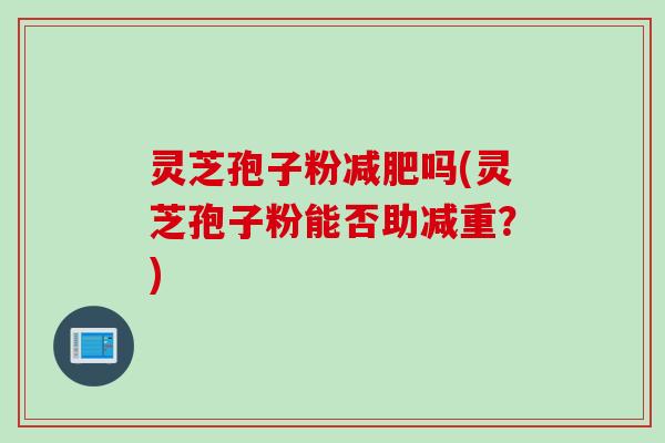 灵芝孢子粉减肥吗(灵芝孢子粉能否助减重？)