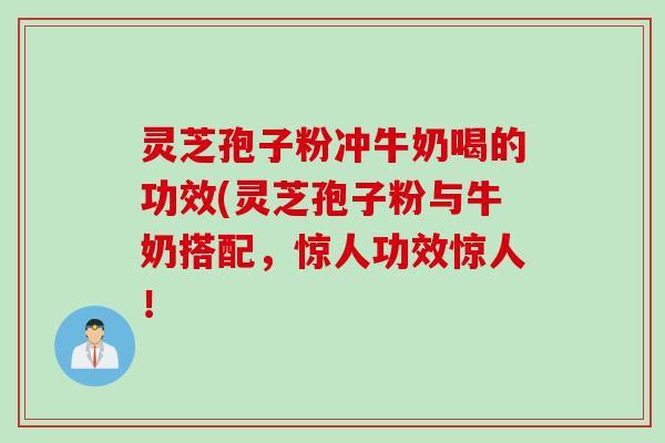 灵芝孢子粉冲牛奶喝的功效(灵芝孢子粉与牛奶搭配，惊人功效惊人！
