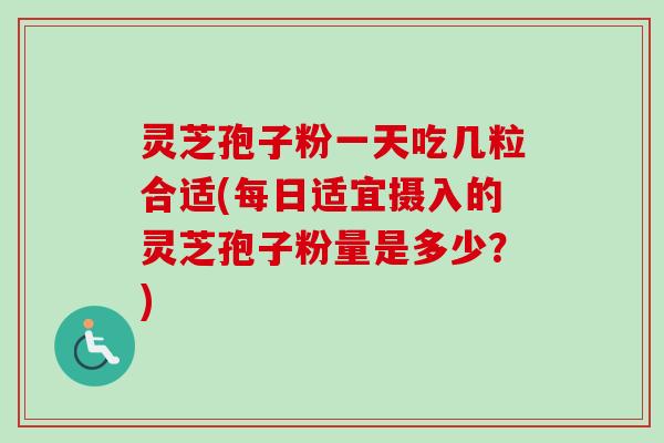 灵芝孢子粉一天吃几粒合适(每日适宜摄入的灵芝孢子粉量是多少？)