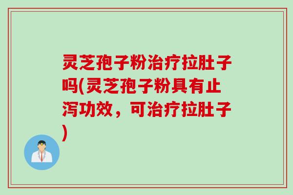 灵芝孢子粉治疗拉肚子吗(灵芝孢子粉具有止泻功效，可治疗拉肚子)