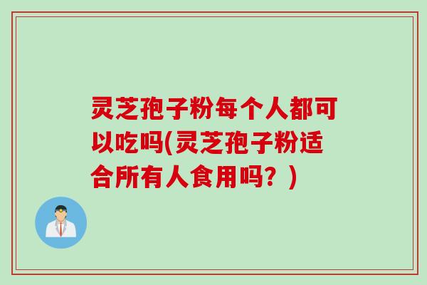 灵芝孢子粉每个人都可以吃吗(灵芝孢子粉适合所有人食用吗?) 灵芝孢子粉每个人都可以吃吗(灵芝孢子粉适合所有人食用吗?)