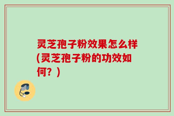 灵芝孢子粉效果怎么样(灵芝孢子粉的功效如何？)