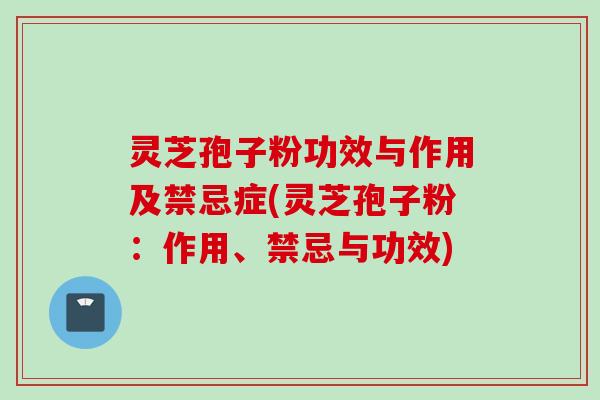 灵芝孢子粉功效与作用及禁忌症(灵芝孢子粉：作用、禁忌与功效)