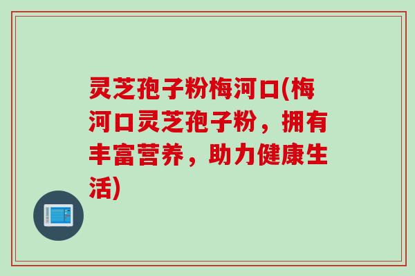 灵芝孢子粉梅河口(梅河口灵芝孢子粉，拥有丰富营养，助力健康生活)