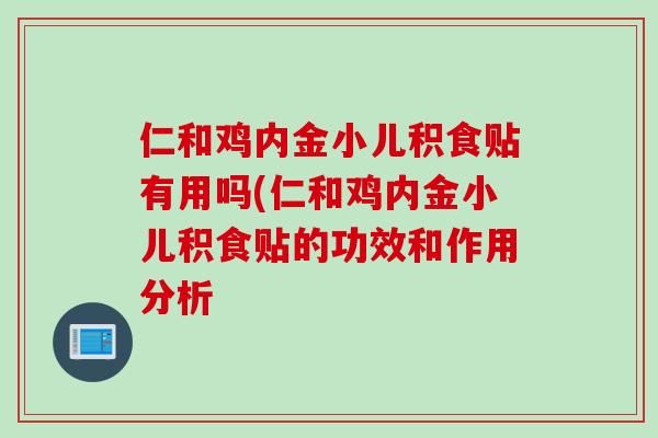 仁和鸡内金小儿积食贴有用吗(仁和鸡内金小儿积食贴的功效和作用分析