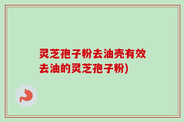 灵芝孢子粉去油壳有效去油的灵芝孢子粉)