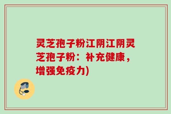 灵芝孢子粉江阴江阴灵芝孢子粉：补充健康，增强免疫力)