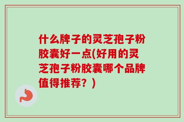 什么牌子的灵芝孢子粉胶囊好一点(好用的灵芝孢子粉胶囊哪个品牌值得推荐？)