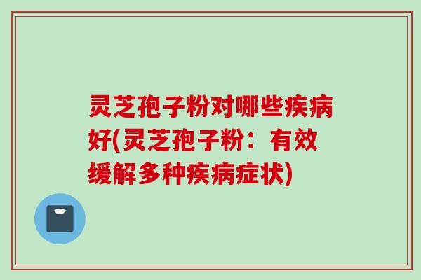 灵芝孢子粉对哪些疾病好(灵芝孢子粉：有效缓解多种疾病症状)