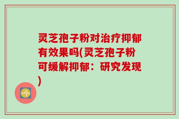 灵芝孢子粉对治疗抑郁有效果吗(灵芝孢子粉可缓解抑郁：研究发现)