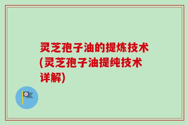 灵芝孢子油的提炼技术(灵芝孢子油提纯技术详解)