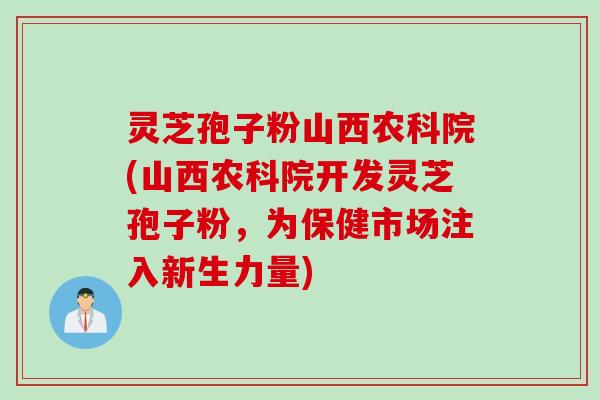 灵芝孢子粉山西农科院(山西农科院开发灵芝孢子粉，为保健市场注入新生力量)