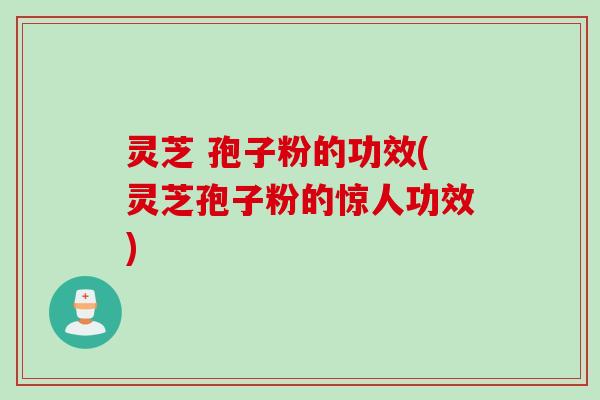灵芝 孢子粉的功效(灵芝孢子粉的惊人功效)