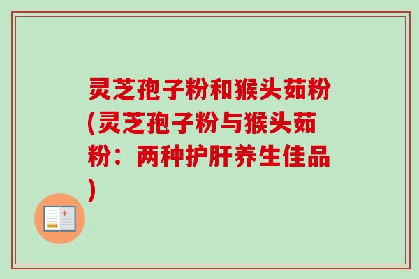 灵芝孢子粉和猴头茹粉(灵芝孢子粉与猴头茹粉：两种护肝养生佳品)