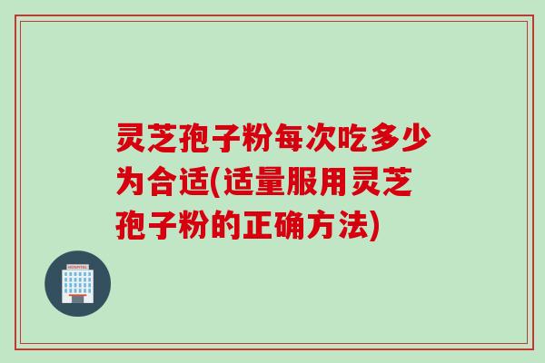 灵芝孢子粉每次吃多少为合适(适量服用灵芝孢子粉的正确方法)