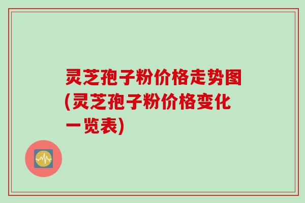 灵芝孢子粉价格走势图(灵芝孢子粉价格变化一览表) 灵芝孢子粉价格走势图(灵芝孢子粉价格变化一览表)