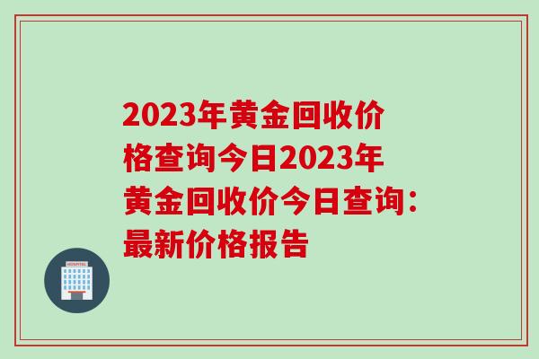 2023年黄金回收价格查询今日2023年黄金回收价今日查询：最新价格报告
