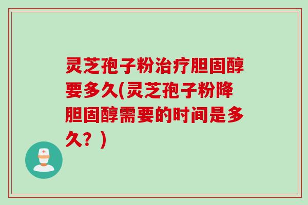 灵芝孢子粉治疗胆固醇要多久(灵芝孢子粉降胆固醇需要的时间是多久？)