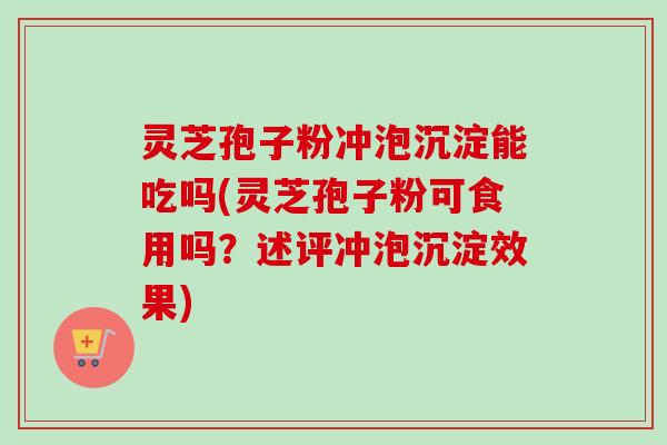灵芝孢子粉冲泡沉淀能吃吗(灵芝孢子粉可食用吗？述评冲泡沉淀效果)
