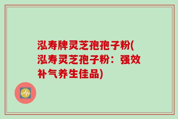 泓寿牌灵芝孢孢子粉(泓寿灵芝孢子粉：强效补气养生佳品)