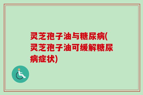 灵芝孢子油与糖尿病(灵芝孢子油可缓解糖尿病症状)
