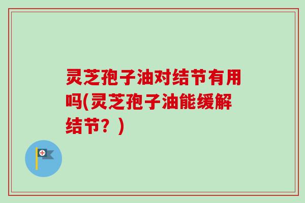 灵芝孢子油对结节有用吗(灵芝孢子油能缓解结节？)