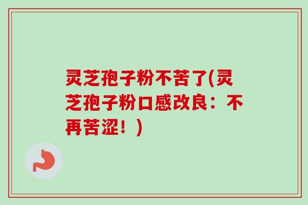 灵芝孢子粉不苦了(灵芝孢子粉口感改良:不再苦涩!) 灵芝孢子粉不苦了(灵芝孢子粉口感改良:不再苦涩!)