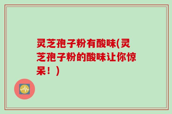 灵芝孢子粉有酸味(灵芝孢子粉的酸味让你惊呆！)