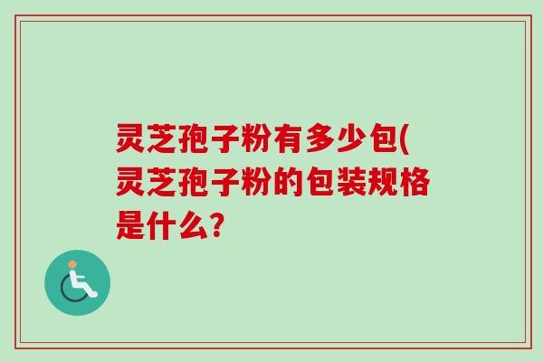 灵芝孢子粉有多少包(灵芝孢子粉的包装规格是什么？