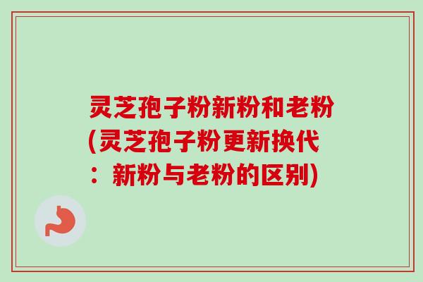 灵芝孢子粉新粉和老粉(灵芝孢子粉更新换代:新粉与老粉的区别) 灵芝孢子粉新粉和老粉(灵芝孢子粉更新换代:新粉与老粉的区别)