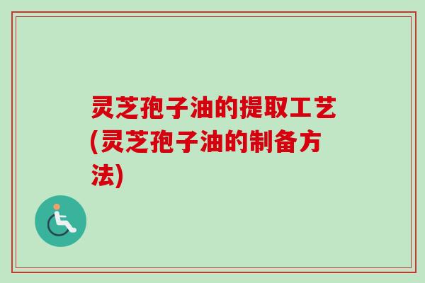 灵芝孢子油的提取工艺(灵芝孢子油的制备方法)