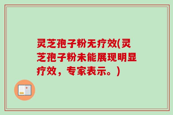 灵芝孢子粉无疗效(灵芝孢子粉未能展现明显疗效，专家表示。)