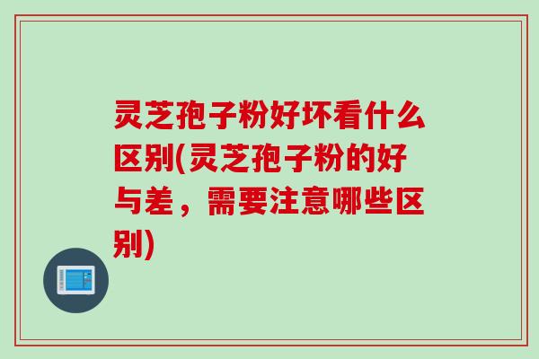 灵芝孢子粉好坏看什么区别(灵芝孢子粉的好与差，需要注意哪些区别)
