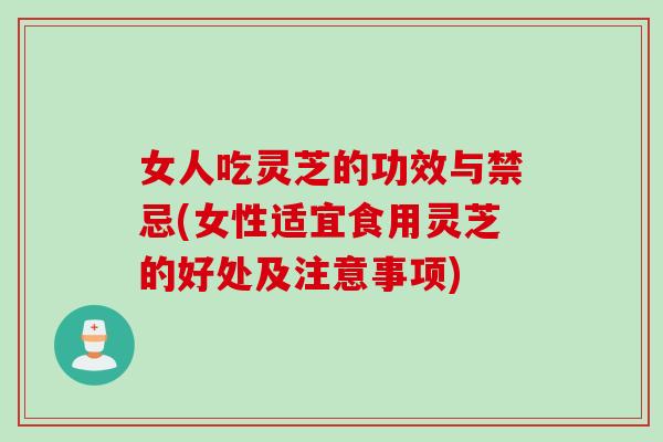 女人吃灵芝的功效与禁忌(女性适宜食用灵芝的好处及注意事项)
