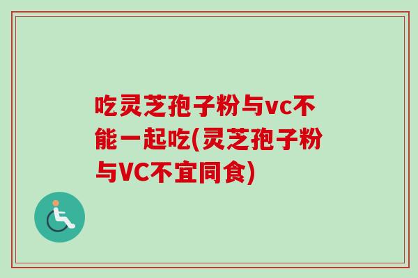 吃灵芝孢子粉与vc不能一起吃(灵芝孢子粉与VC不宜同食)