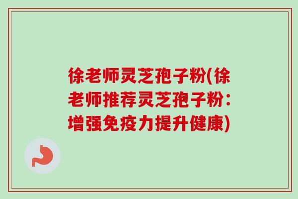 徐老师灵芝孢子粉(徐老师推荐灵芝孢子粉：增强免疫力提升健康)